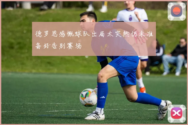 德罗恩感慨球队出局太突然仍未准备好告别赛场