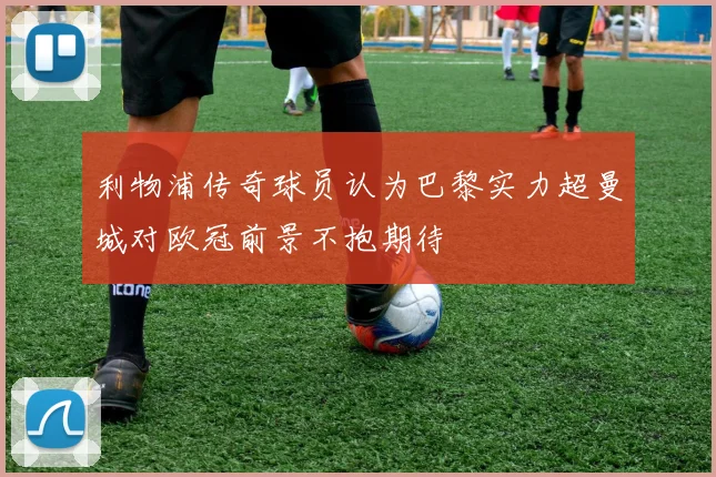 利物浦传奇球员认为巴黎实力超曼城对欧冠前景不抱期待