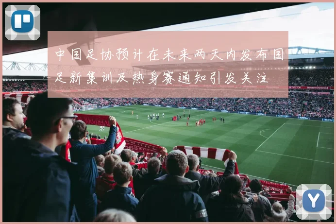 中国足协预计在未来两天内发布国足新集训及热身赛通知引发关注