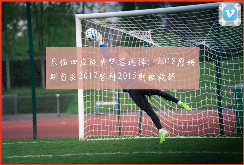 乐福回应经典阵容选择：2018詹姆斯首发2017替补2015则被裁掉