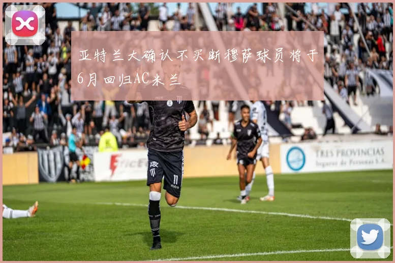 亚特兰大确认不买断穆萨球员将于6月回归AC米兰