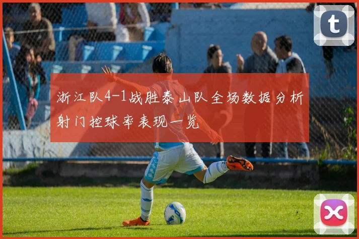 浙江队4-1战胜泰山队全场数据分析射门控球率表现一览