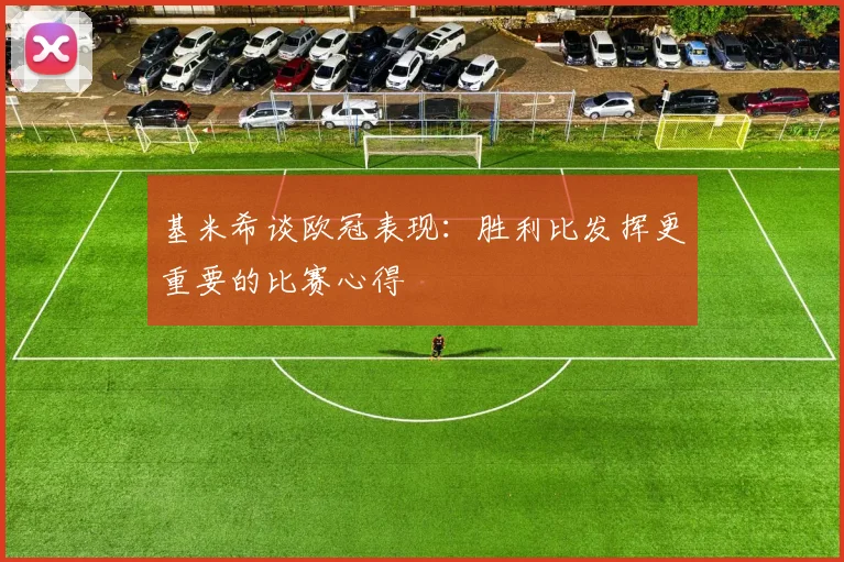 基米希谈欧冠表现：胜利比发挥更重要的比赛心得