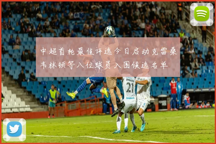 中超首轮最佳评选今日启动克雷桑韦林顿等八位球员入围候选名单