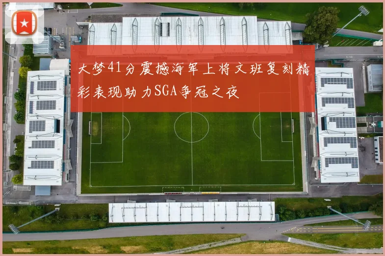 大梦41分震撼海军上将文班复刻精彩表现助力SGA争冠之夜