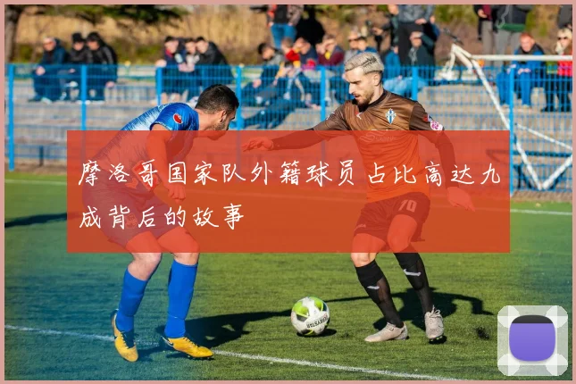 摩洛哥国家队外籍球员占比高达九成背后的故事