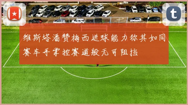 维斯塔潘赞梅西进球能力称其如同赛车手掌控赛道般无可阻挡