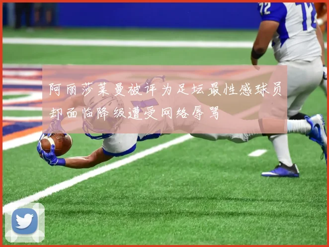 阿丽莎莱曼被评为足坛最性感球员却面临降级遭受网络辱骂