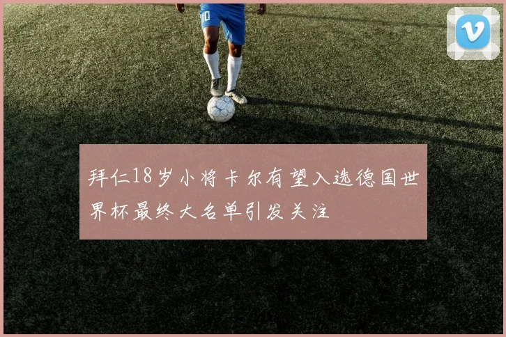 拜仁18岁小将卡尔有望入选德国世界杯最终大名单引发关注