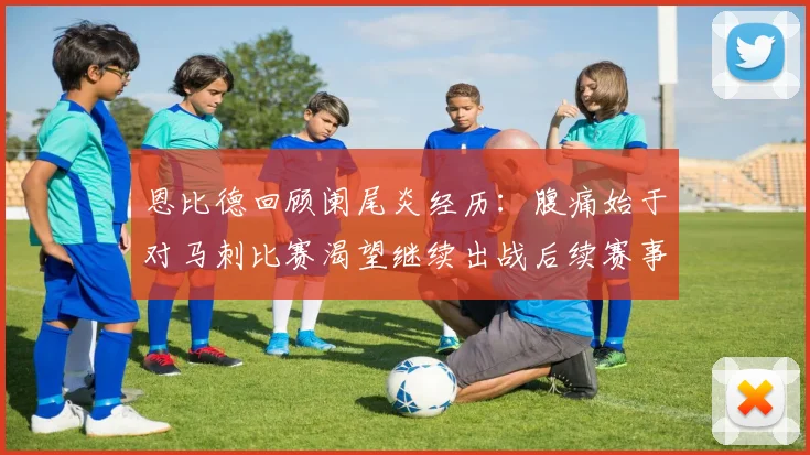 恩比德回顾阑尾炎经历：腹痛始于对马刺比赛渴望继续出战后续赛事