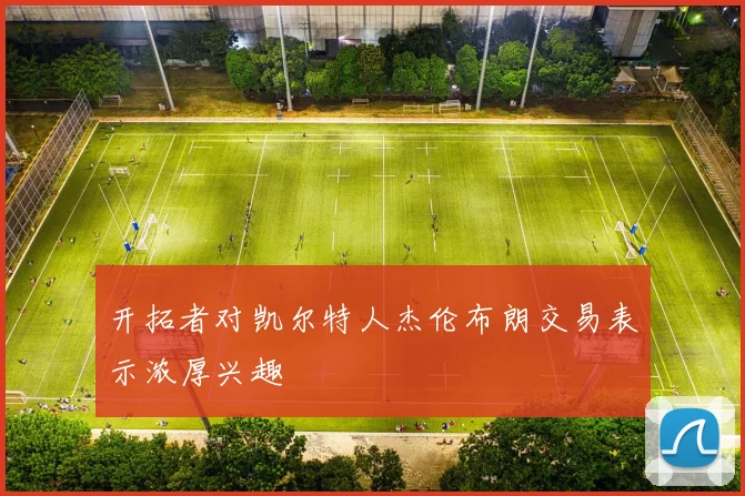 开拓者对凯尔特人杰伦布朗交易表示浓厚兴趣