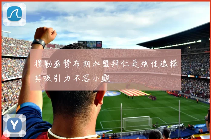 穆勒盛赞布朗加盟拜仁是绝佳选择其吸引力不容小觑
