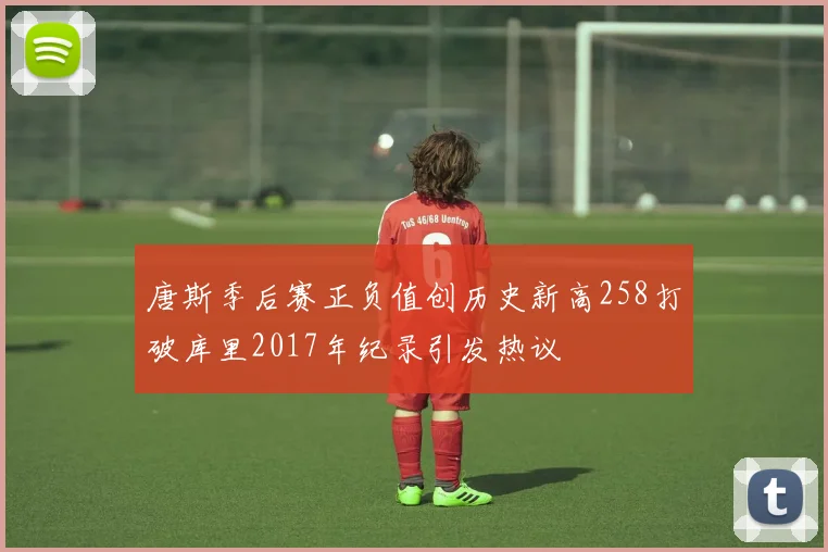 唐斯季后赛正负值创历史新高258打破库里2017年纪录引发热议