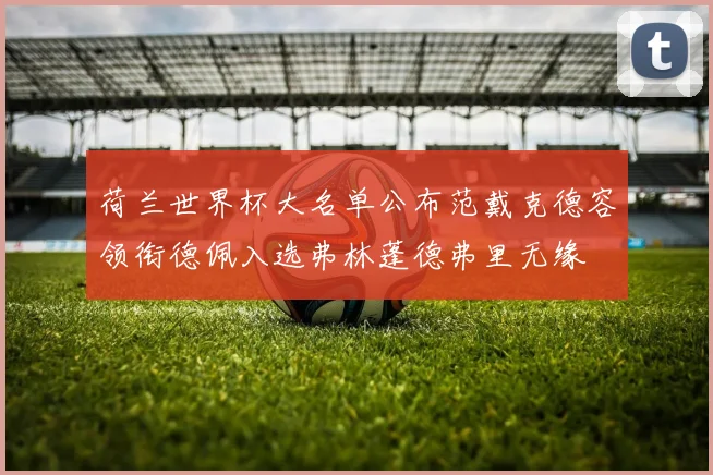 荷兰世界杯大名单公布范戴克德容领衔德佩入选弗林蓬德弗里无缘