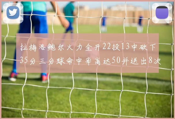 拉梅洛鲍尔火力全开22投13中砍下35分三分球命中率高达50并送出8次助攻