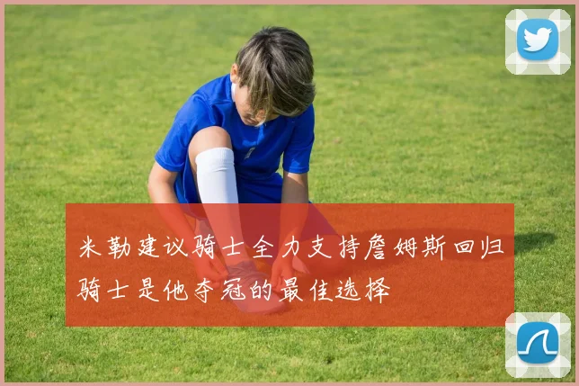 米勒建议骑士全力支持詹姆斯回归骑士是他夺冠的最佳选择