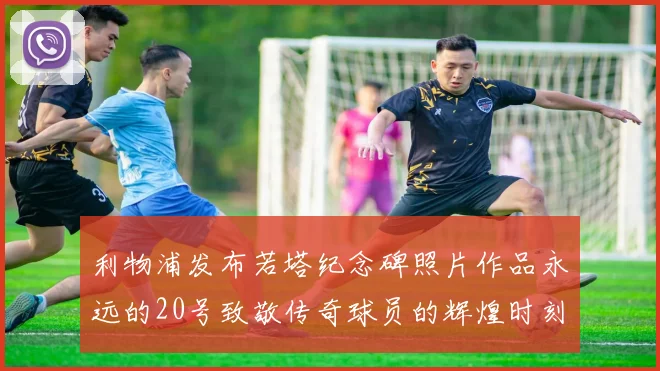 利物浦发布若塔纪念碑照片作品永远的20号致敬传奇球员的辉煌时刻