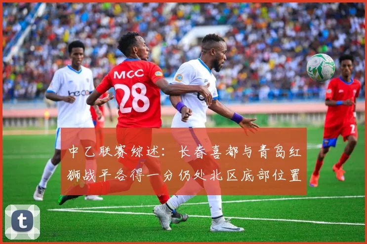 中乙联赛综述：长春喜都与青岛红狮战平各得一分仍处北区底部位置