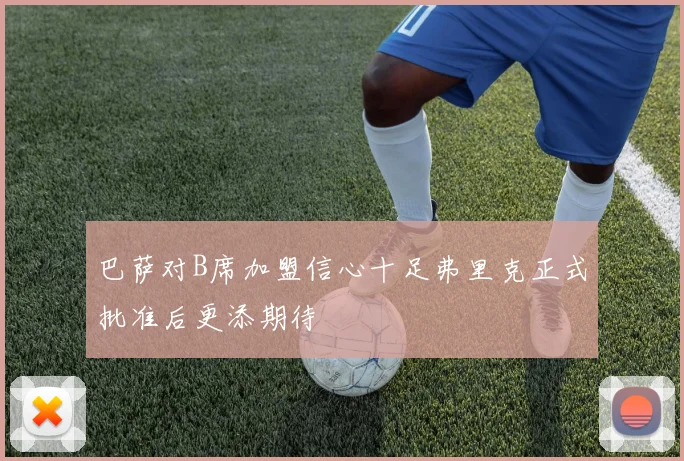 巴萨对B席加盟信心十足弗里克正式批准后更添期待