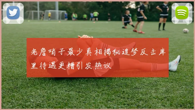 老詹哨子最少真相揭秘追梦反击库里待遇更糟引发热议