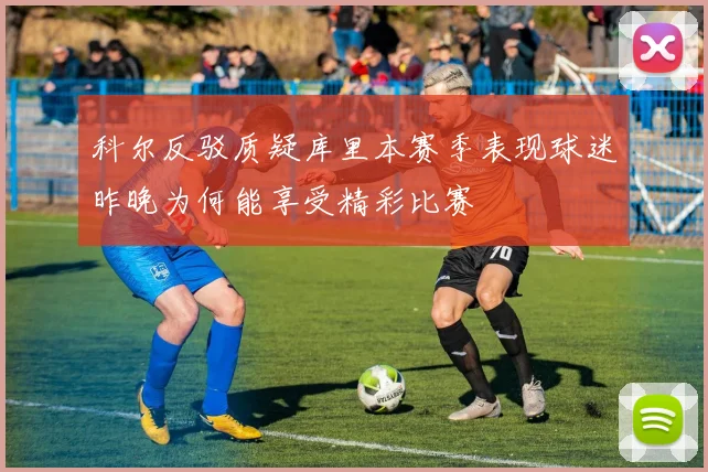 科尔反驳质疑库里本赛季表现球迷昨晚为何能享受精彩比赛