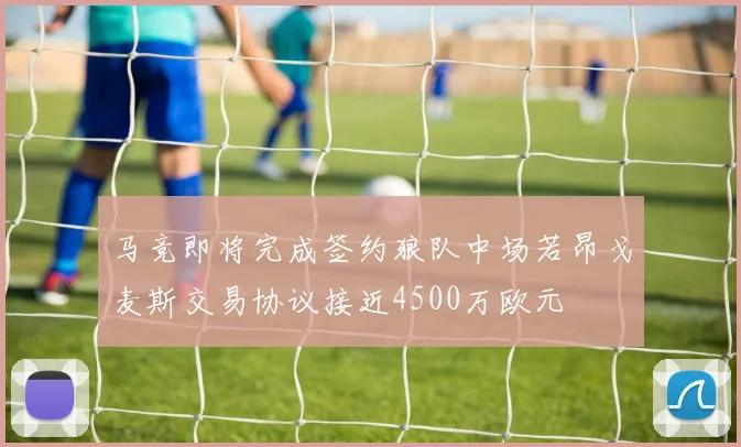马竞即将完成签约狼队中场若昂戈麦斯交易协议接近4500万欧元