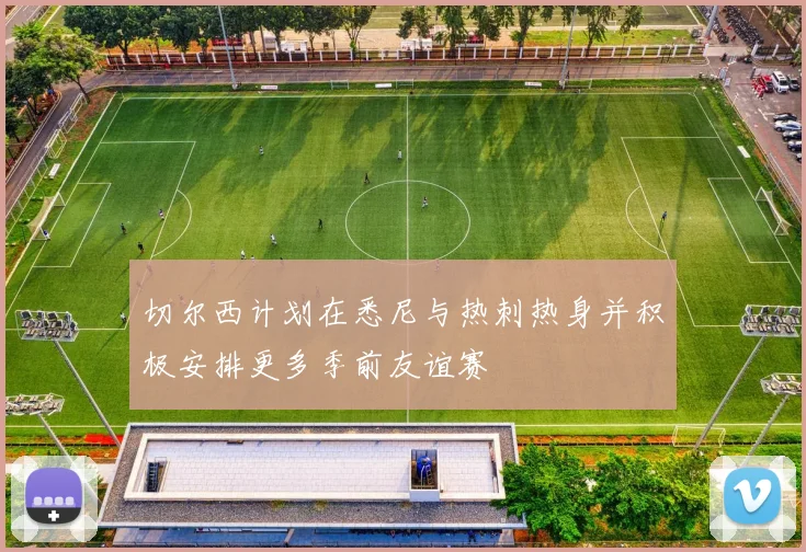 切尔西计划在悉尼与热刺热身并积极安排更多季前友谊赛