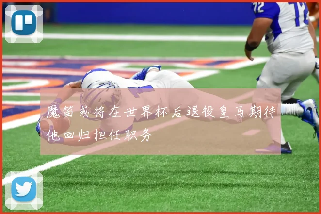 魔笛或将在世界杯后退役皇马期待他回归担任职务