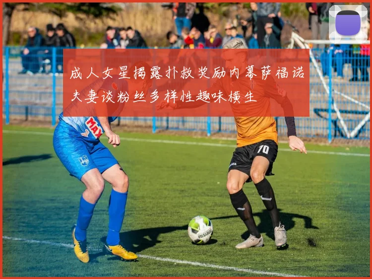 成人女星揭露扑救奖励内幕萨福诺夫妻谈粉丝多样性趣味横生